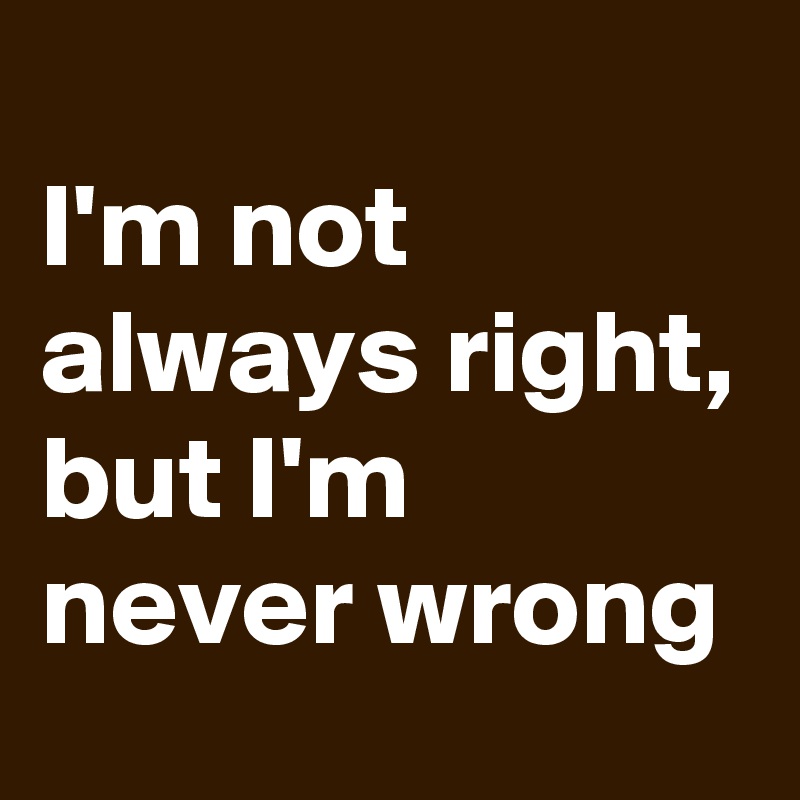 
I'm not always right,
but I'm never wrong 