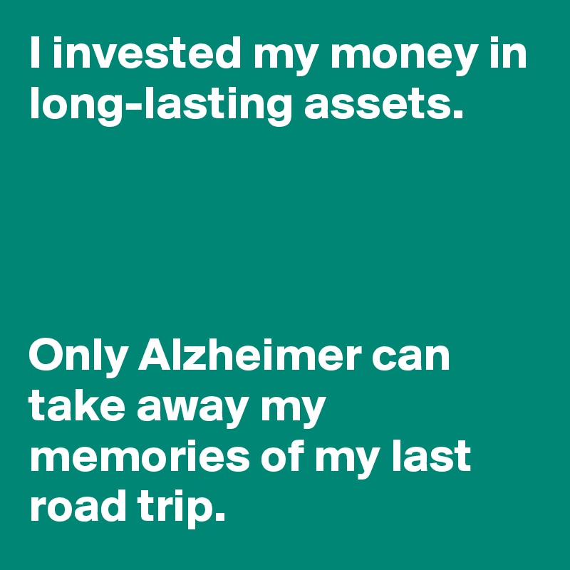 I invested my money in long-lasting assets.




Only Alzheimer can take away my memories of my last road trip.