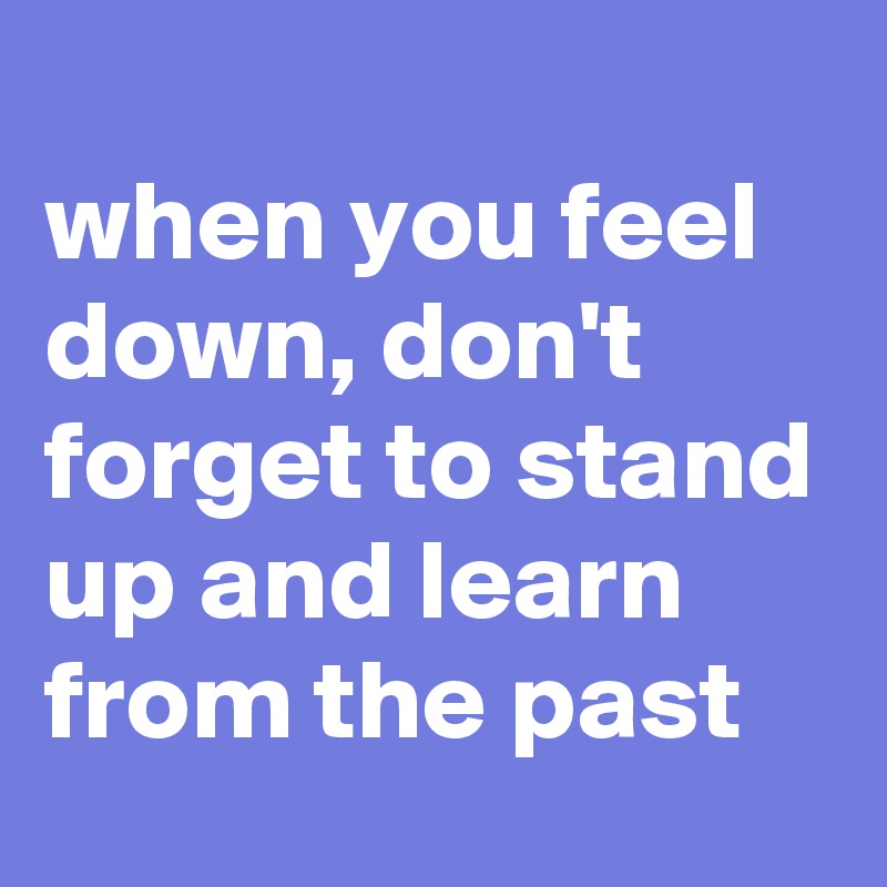
when you feel down, don't forget to stand up and learn from the past