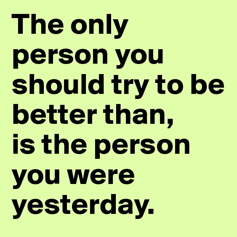 The Only Person You Should Try To Be Better Than, Is The Person You 