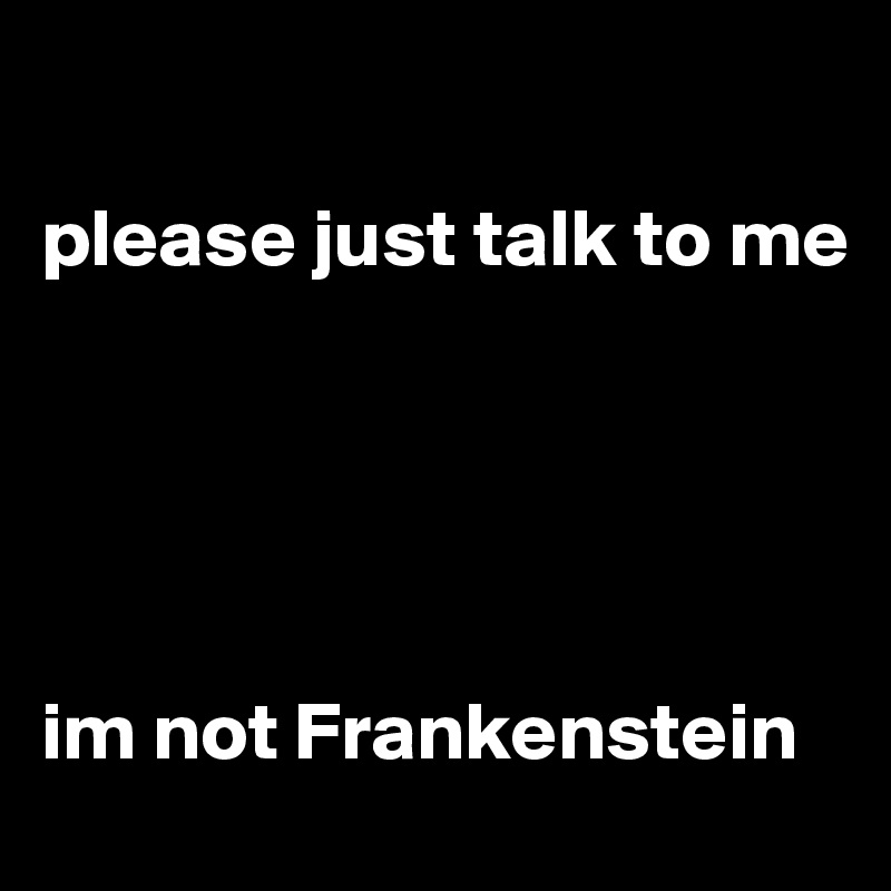 

please just talk to me





im not Frankenstein 