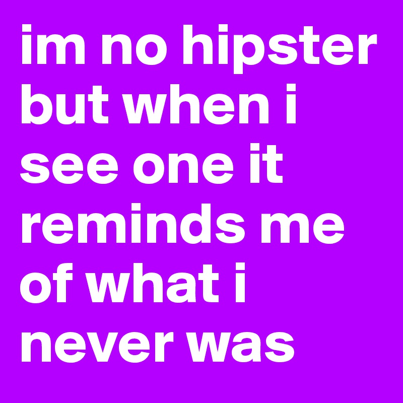 im no hipster but when i see one it reminds me of what i never was