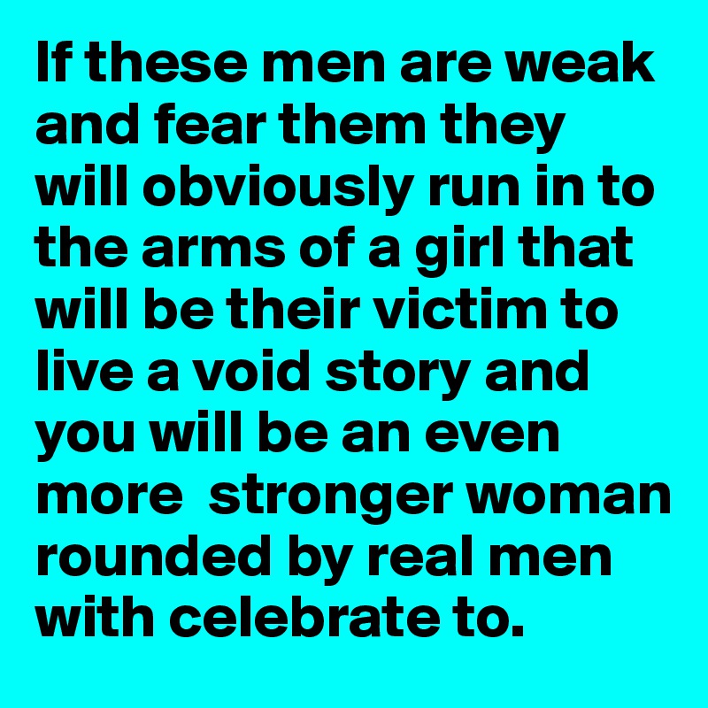 If these men are weak and fear them they will obviously run in to the arms of a girl that will be their victim to live a void story and you will be an even more  stronger woman rounded by real men with celebrate to. 