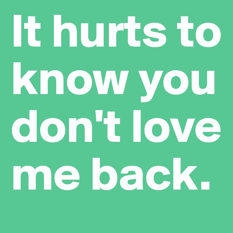 It hurts to know you don't love me back.