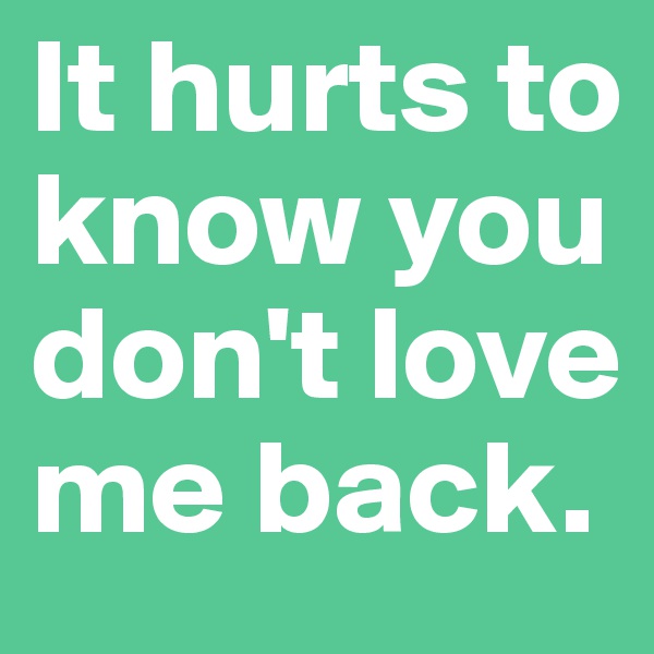 It hurts to know you don't love me back.