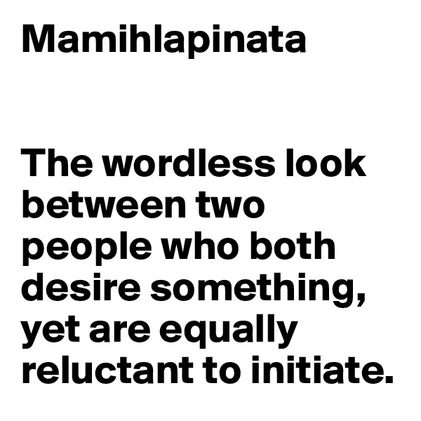 Mamihlapinata


The wordless look between two people who both desire something, yet are equally reluctant to initiate.