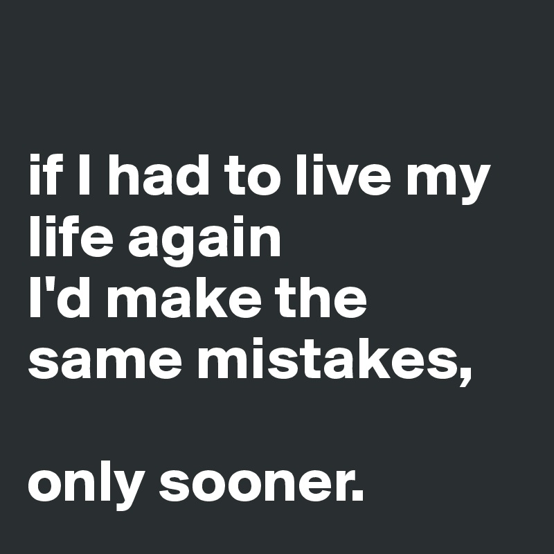 

if I had to live my life again
I'd make the same mistakes,

only sooner.