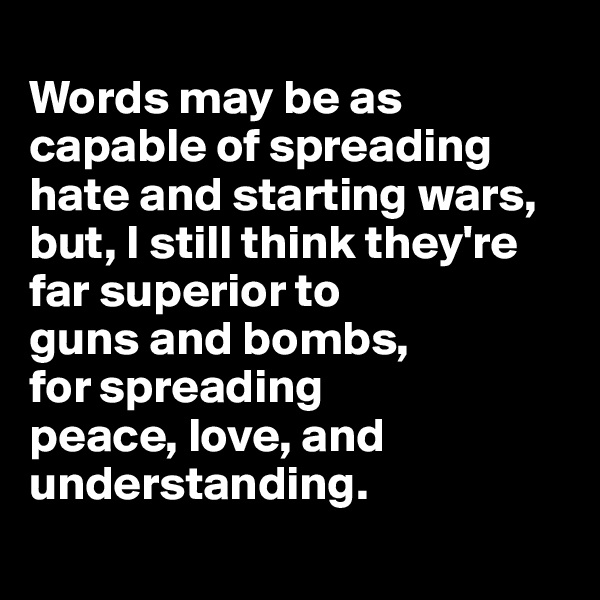 
Words may be as capable of spreading hate and starting wars, but, I still think they're far superior to 
guns and bombs, 
for spreading 
peace, love, and understanding.

