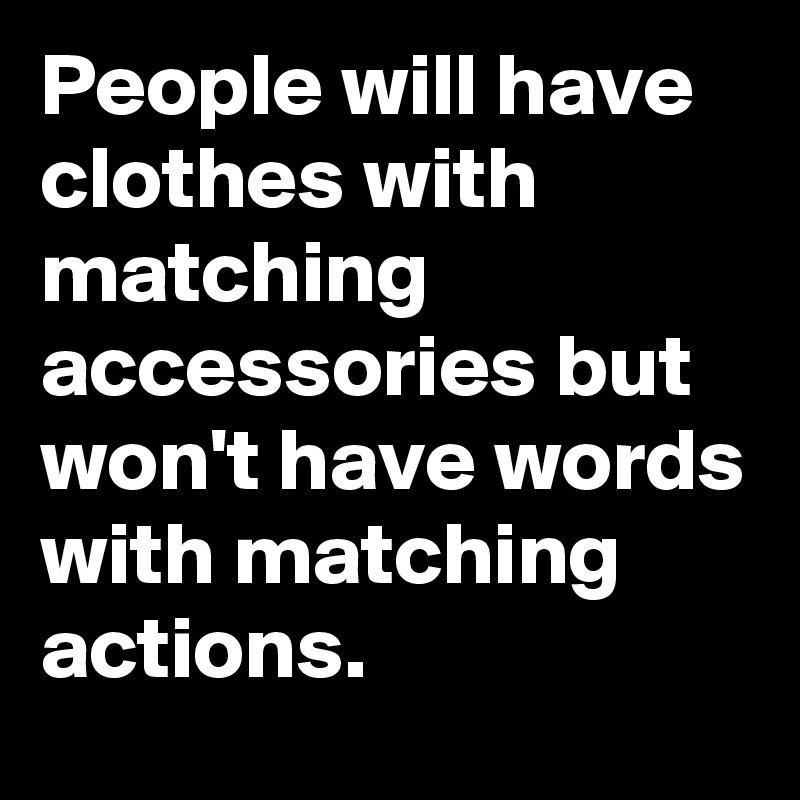 People will have clothes with matching accessories but won't have words with matching actions.