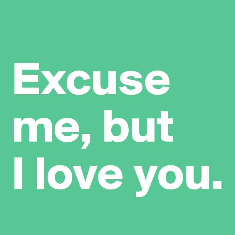
Excuse me, but 
I love you.