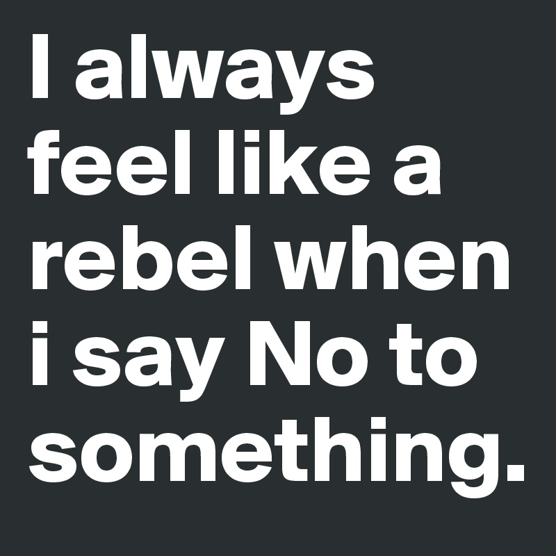 I always feel like a rebel when i say No to something. 