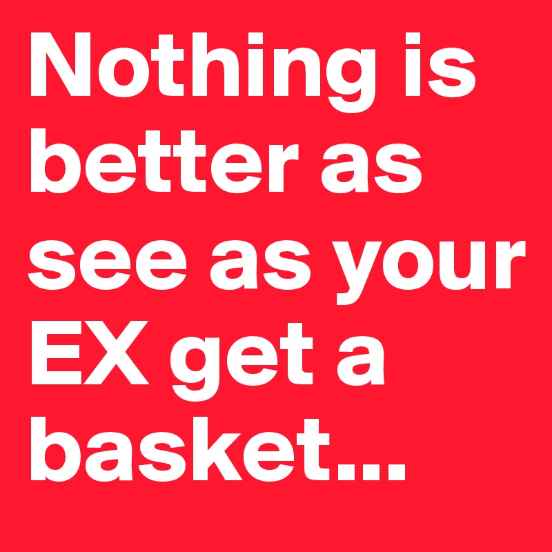 Nothing is better as see as your EX get a basket...