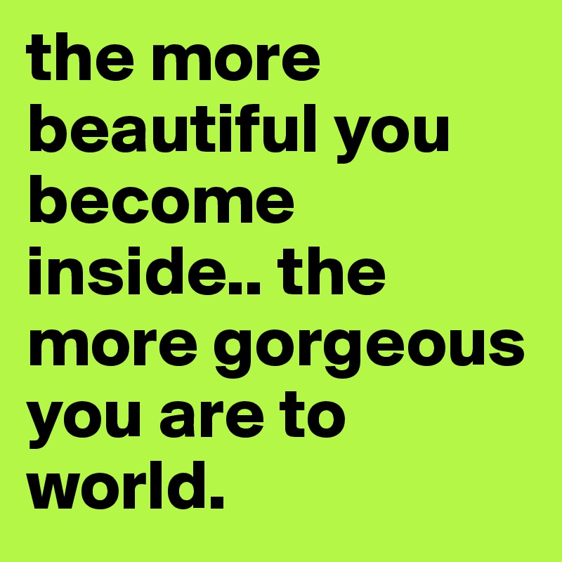 the more beautiful you become inside.. the more gorgeous you are to world.