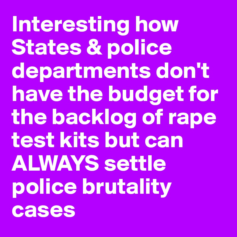Interesting how States & police departments don't have the budget for the backlog of rape test kits but can ALWAYS settle police brutality cases