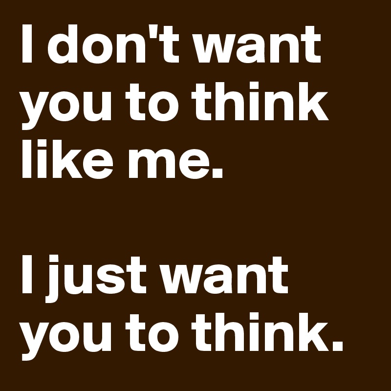 I don't want you to think like me. 

I just want you to think. 