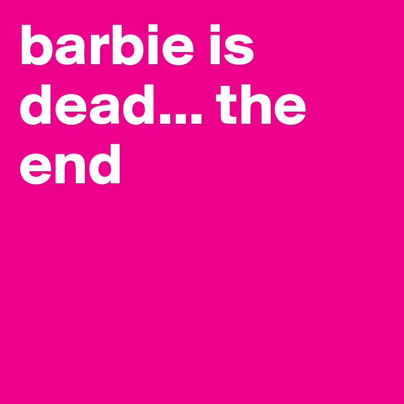 barbie is dead... the end


