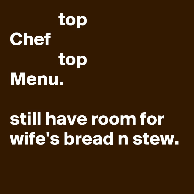              top 
Chef
             top
Menu.

still have room for wife's bread n stew.
