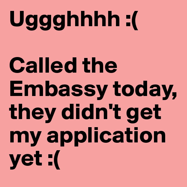 Uggghhhh :(

Called the Embassy today, they didn't get my application yet :( 