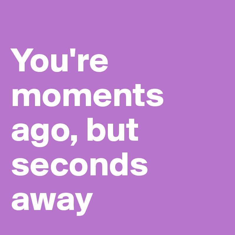 
You're moments ago, but seconds away