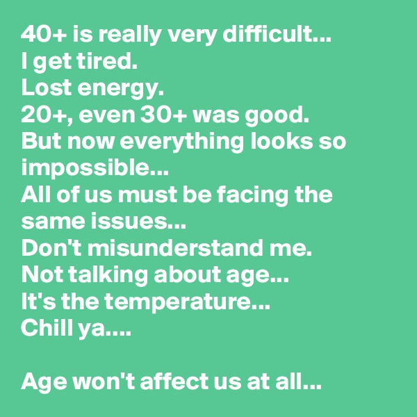 40+ is really very difficult...
I get tired.
Lost energy.
20+, even 30+ was good.
But now everything looks so impossible...
All of us must be facing the same issues...
Don't misunderstand me.
Not talking about age...
It's the temperature...
Chill ya....

Age won't affect us at all...