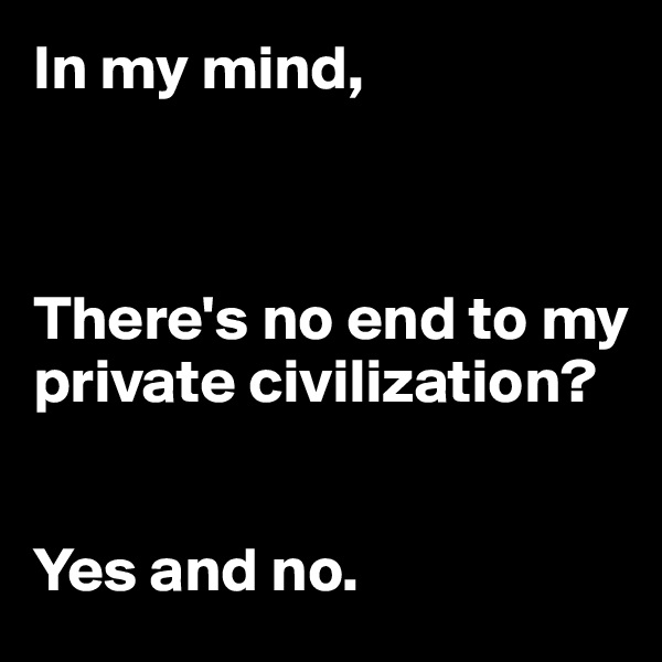 In my mind,



There's no end to my private civilization?


Yes and no.