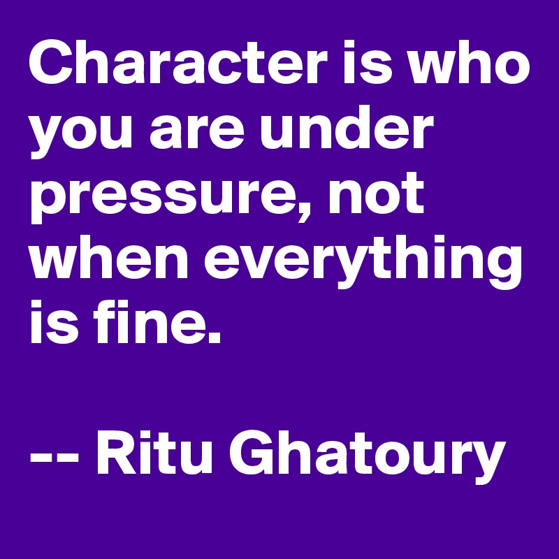 Character is who you are under pressure, not when everything is fine.

-- Ritu Ghatoury