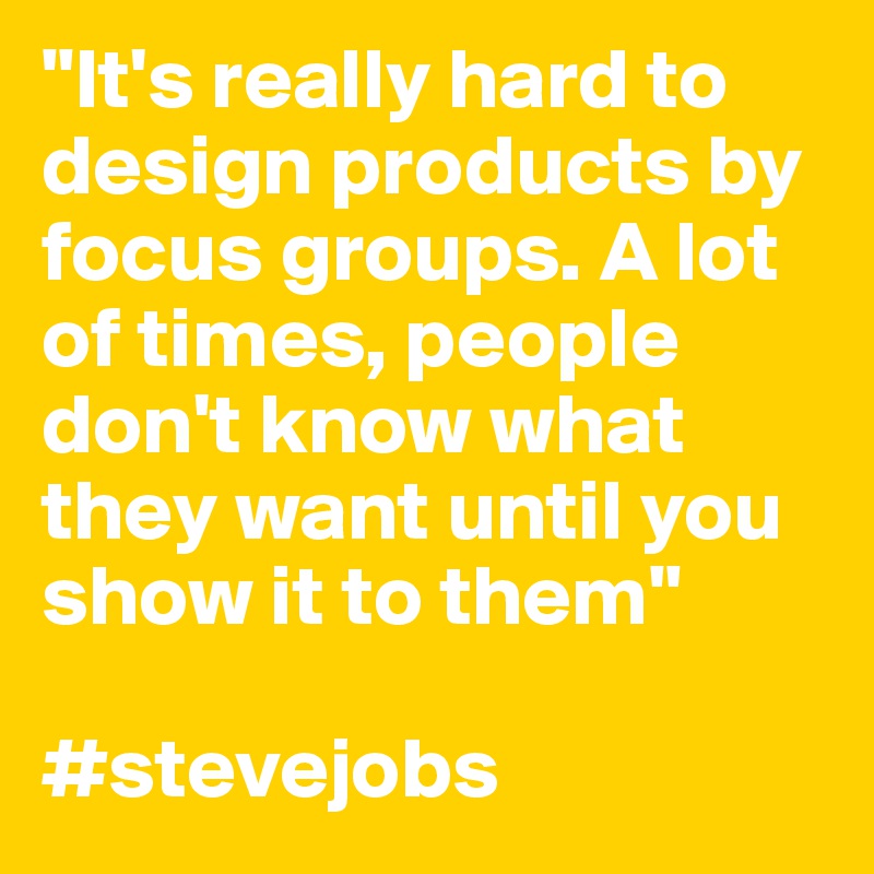 "It's really hard to design products by focus groups. A lot of times, people don't know what they want until you show it to them"

#stevejobs
