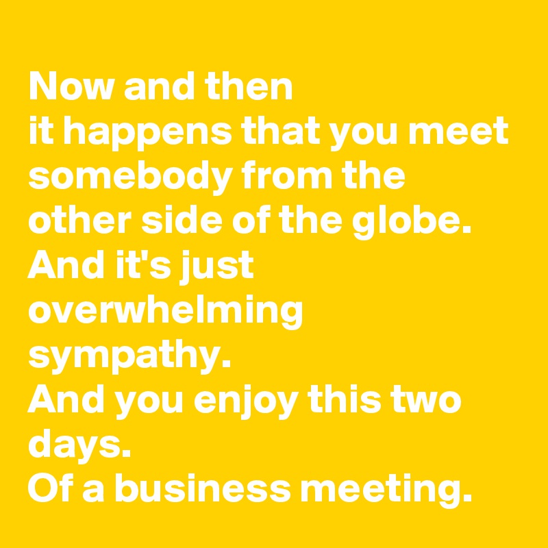 Now and then
it happens that you meet somebody from the other side of the globe.
And it's just overwhelming sympathy.
And you enjoy this two days.
Of a business meeting.