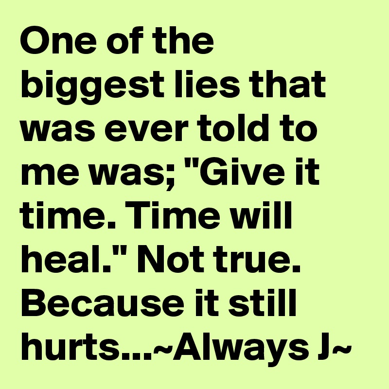 One of the biggest lies that was ever told to me was; "Give it time. Time will heal." Not true. Because it still hurts...~Always J~ 