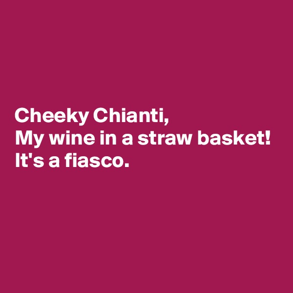 



Cheeky Chianti,
My wine in a straw basket!
It's a fiasco.



