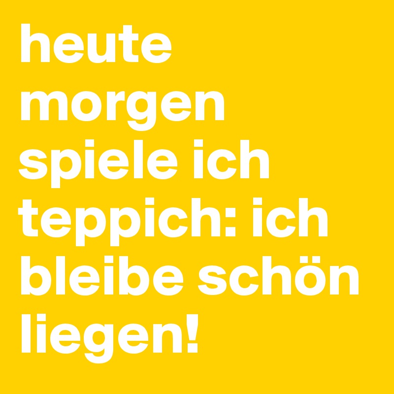 heute morgen spiele ich teppich: ich bleibe schön liegen!