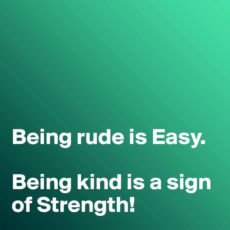 




Being rude is Easy. 

Being kind is a sign of Strength!