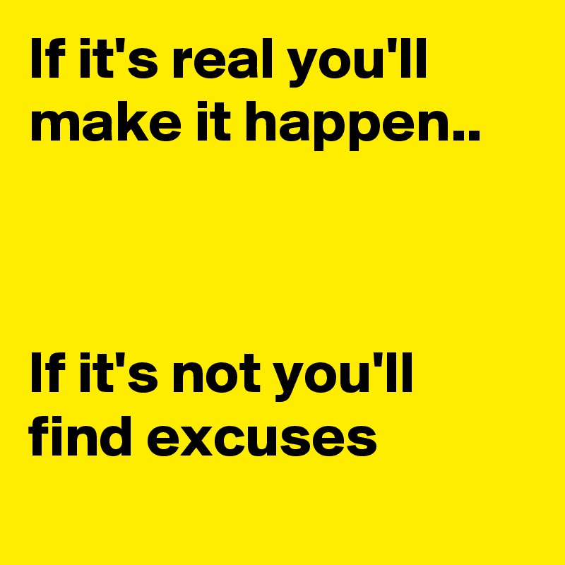 If it's real you'll make it happen..



If it's not you'll find excuses
