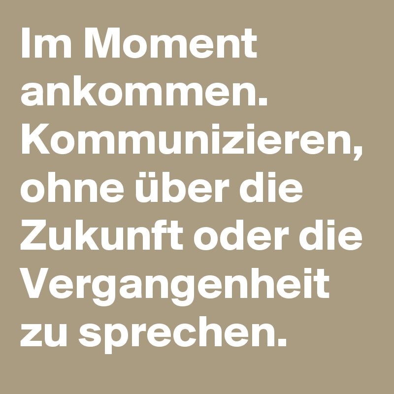 Im Moment ankommen. Kommunizieren, ohne über die Zukunft oder die Vergangenheit zu sprechen. 