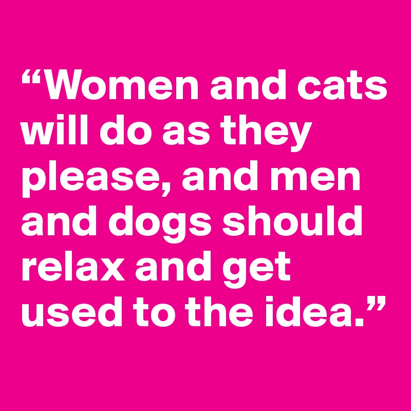 
“Women and cats will do as they please, and men and dogs should relax and get used to the idea.”
