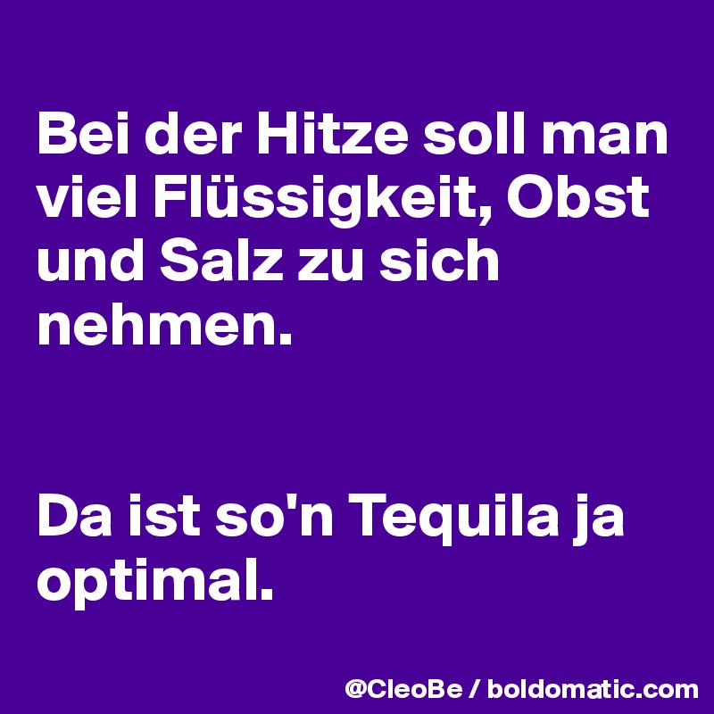 
Bei der Hitze soll man viel Flüssigkeit, Obst und Salz zu sich nehmen.


Da ist so'n Tequila ja optimal.
