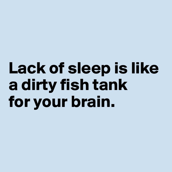 


Lack of sleep is like a dirty fish tank 
for your brain. 


