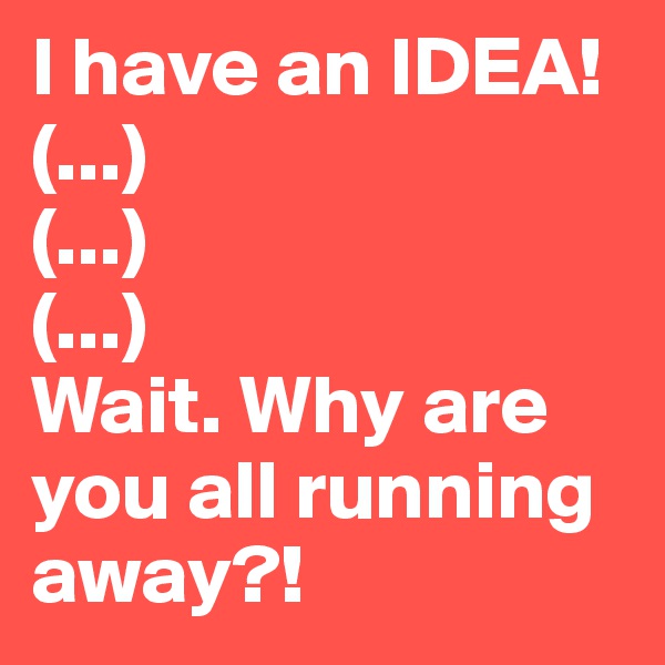 I have an IDEA!
(...)
(...)
(...)
Wait. Why are you all running away?!