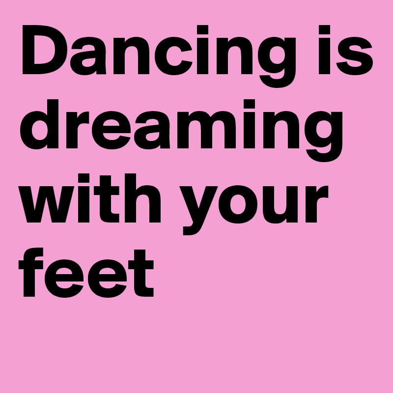 Dancing is dreaming with your feet 