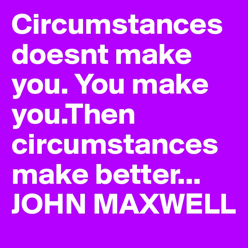 Circumstances doesnt make you. You make you.Then circumstances make better... JOHN MAXWELL