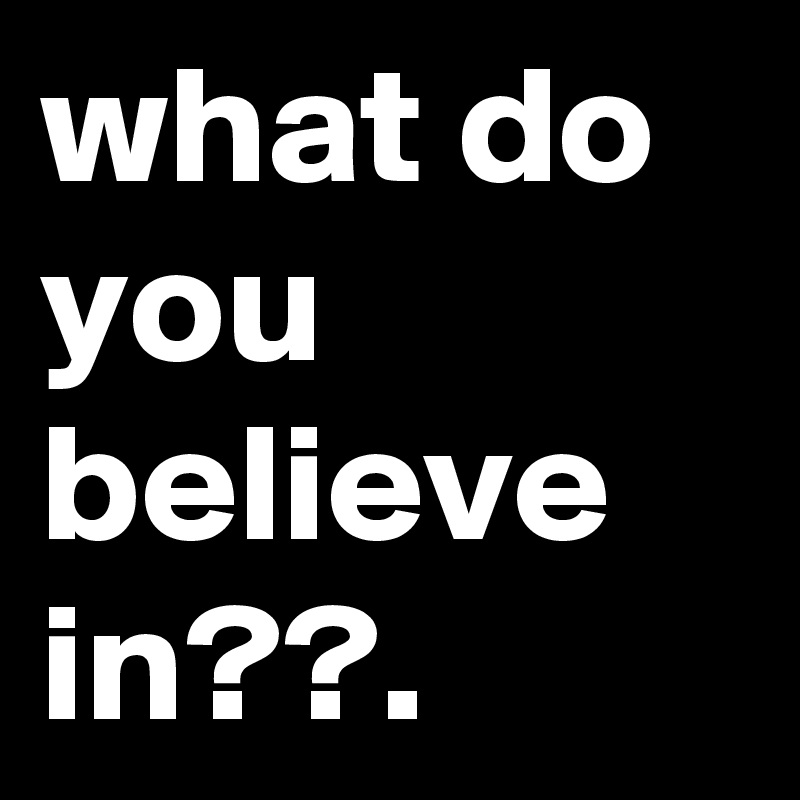 what do you believe in??.
