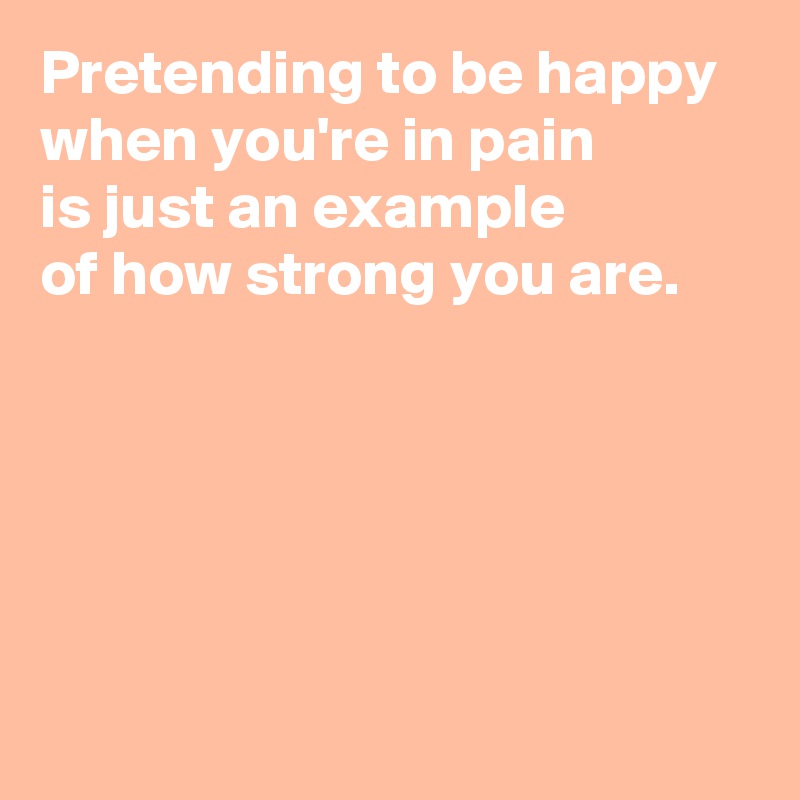 Pretending to be happy 
when you're in pain 
is just an example 
of how strong you are.





