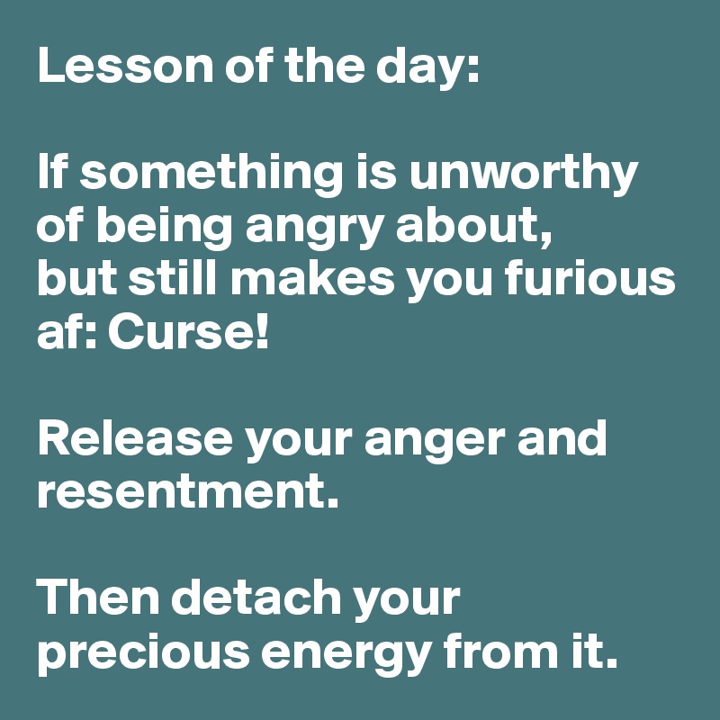 Lesson of the day:

If something is unworthy of being angry about, 
but still makes you furious af: Curse! 

Release your anger and resentment. 

Then detach your precious energy from it.