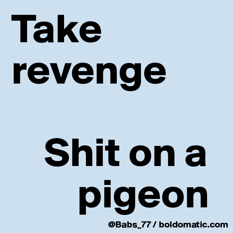 Take revenge

    Shit on a    
        pigeon