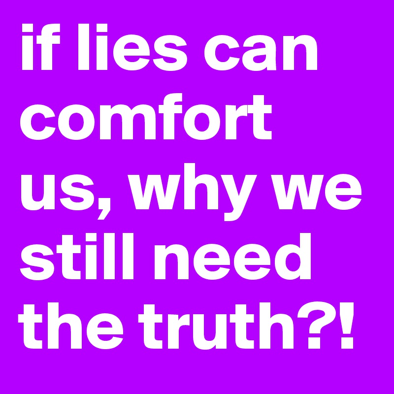 if lies can comfort us, why we still need the truth?!