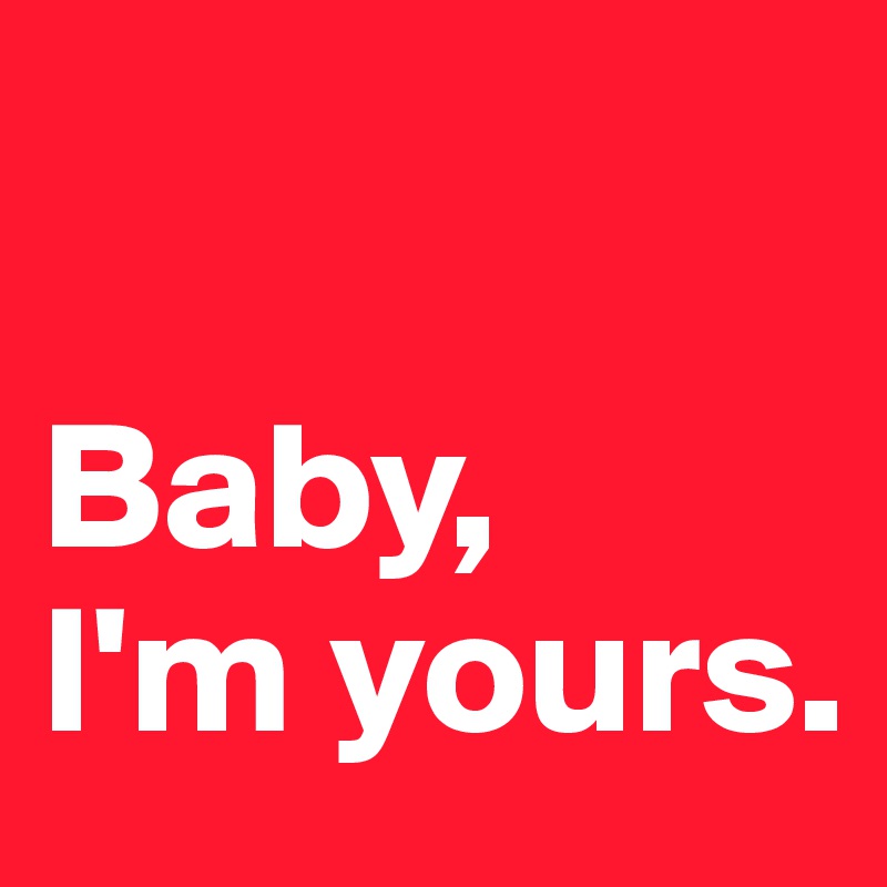 

Baby,   I'm yours. 