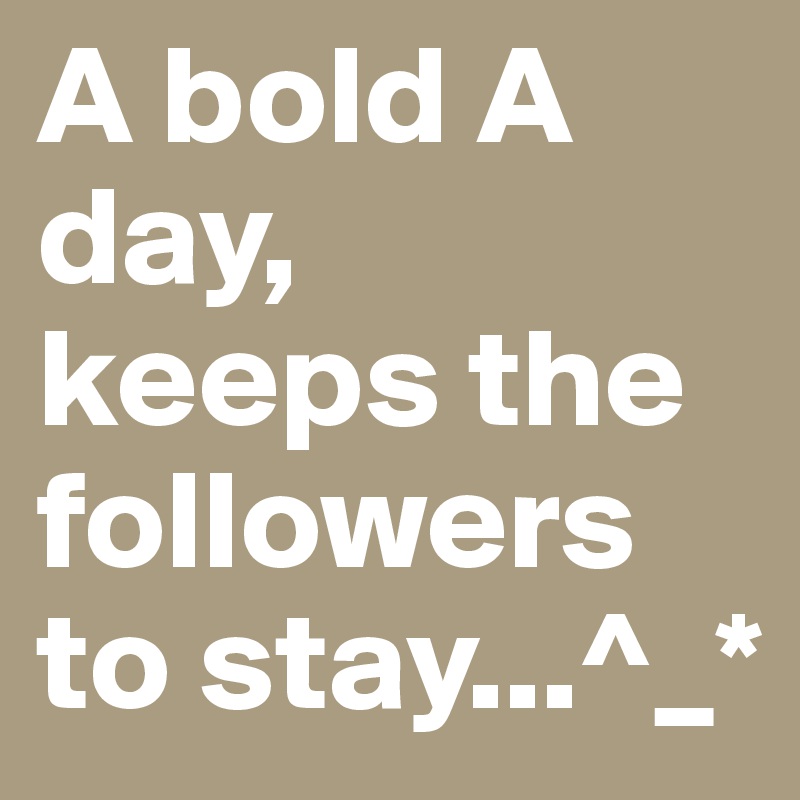 A bold A day, 
keeps the followers to stay...^_*