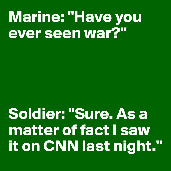 Marine: "Have you ever seen war?"




Soldier: "Sure. As a matter of fact I saw it on CNN last night."