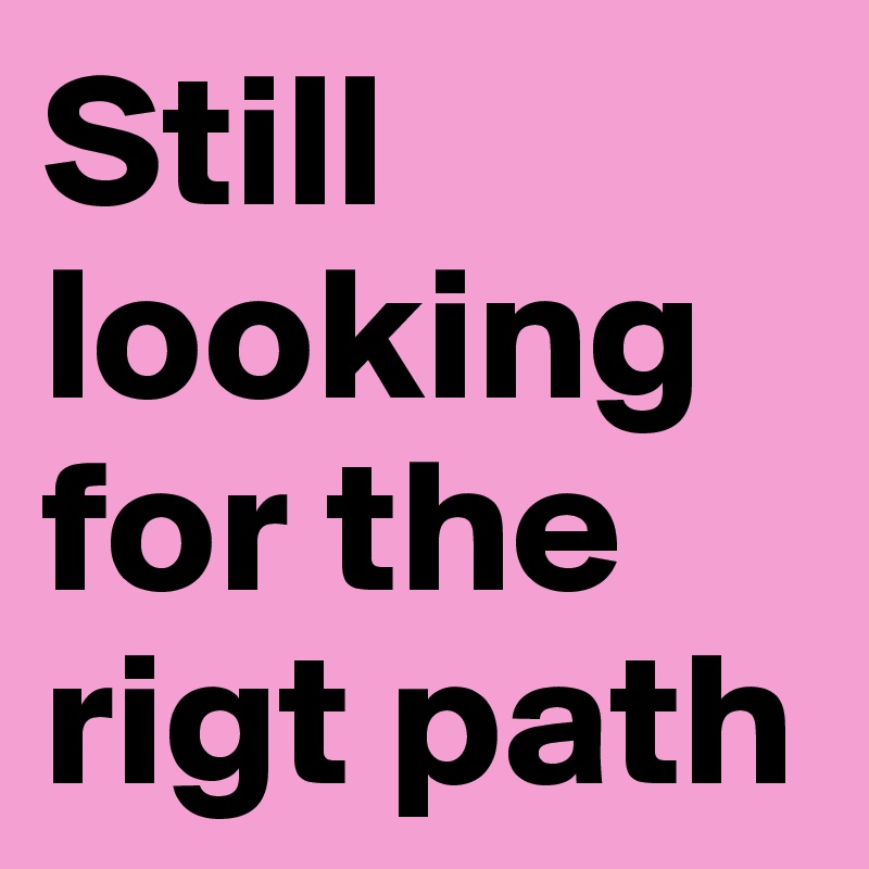 Still looking for the rigt path