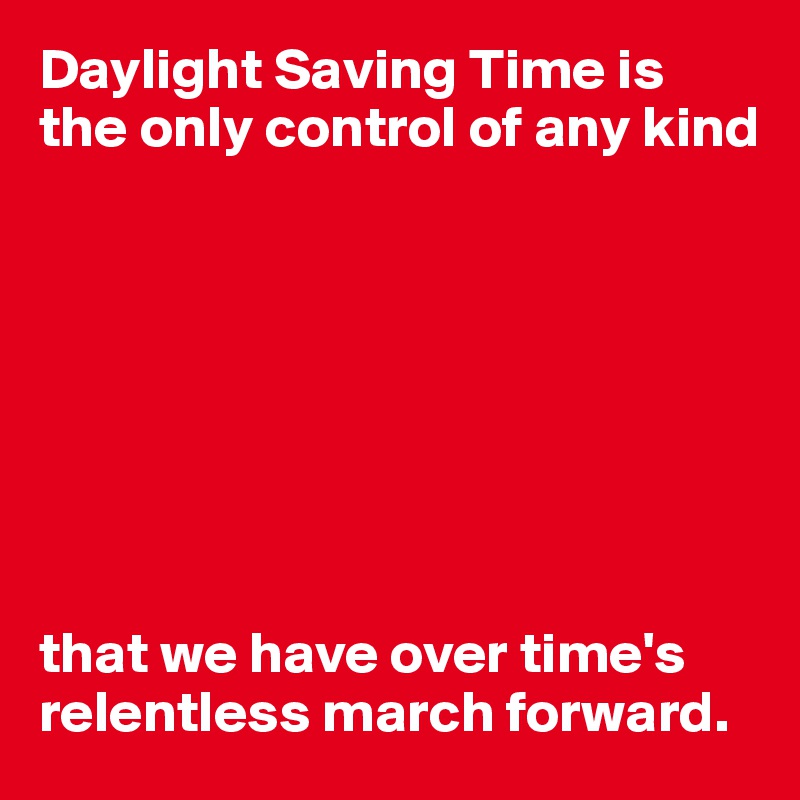 Daylight Saving Time is the only control of any kind








that we have over time's relentless march forward.